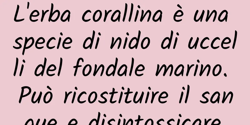 L'erba corallina è una specie di nido di uccelli del fondale marino. Può ricostituire il sangue e disintossicare.