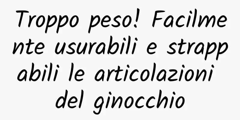 Troppo peso! Facilmente usurabili e strappabili le articolazioni del ginocchio