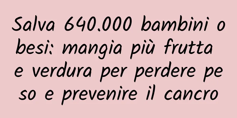 Salva 640.000 bambini obesi: mangia più frutta e verdura per perdere peso e prevenire il cancro