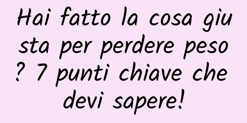Hai fatto la cosa giusta per perdere peso? 7 punti chiave che devi sapere!