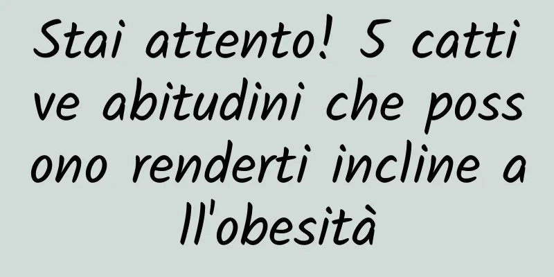 Stai attento! 5 cattive abitudini che possono renderti incline all'obesità