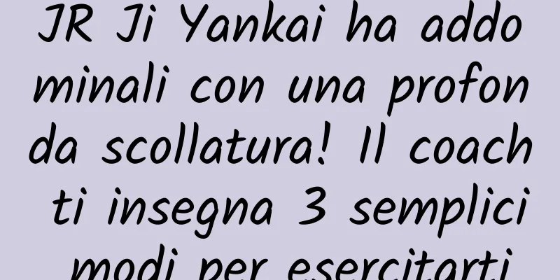 JR Ji Yankai ha addominali con una profonda scollatura! Il coach ti insegna 3 semplici modi per esercitarti
