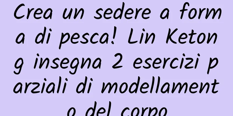 Crea un sedere a forma di pesca! Lin Ketong insegna 2 esercizi parziali di modellamento del corpo
