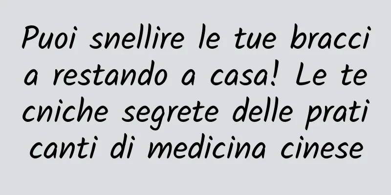 Puoi snellire le tue braccia restando a casa! Le tecniche segrete delle praticanti di medicina cinese