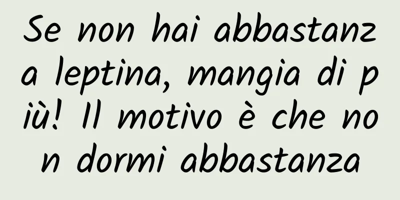 Se non hai abbastanza leptina, mangia di più! Il motivo è che non dormi abbastanza