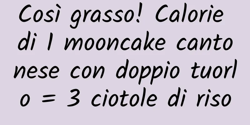 Così grasso! Calorie di 1 mooncake cantonese con doppio tuorlo = 3 ciotole di riso