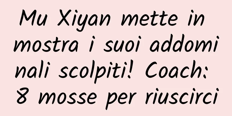 Mu Xiyan mette in mostra i suoi addominali scolpiti! Coach: 8 mosse per riuscirci