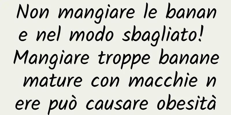 Non mangiare le banane nel modo sbagliato! Mangiare troppe banane mature con macchie nere può causare obesità