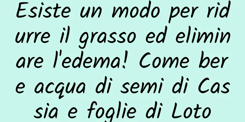 Esiste un modo per ridurre il grasso ed eliminare l'edema! Come bere acqua di semi di Cassia e foglie di Loto