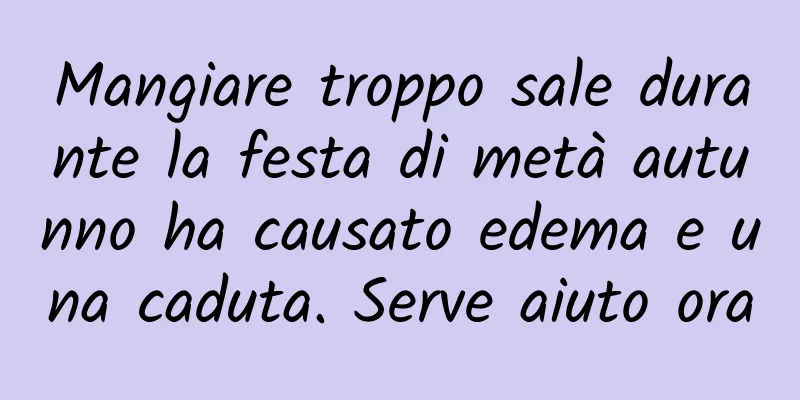 Mangiare troppo sale durante la festa di metà autunno ha causato edema e una caduta. Serve aiuto ora