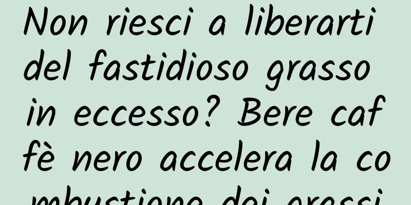 Non riesci a liberarti del fastidioso grasso in eccesso? Bere caffè nero accelera la combustione dei grassi