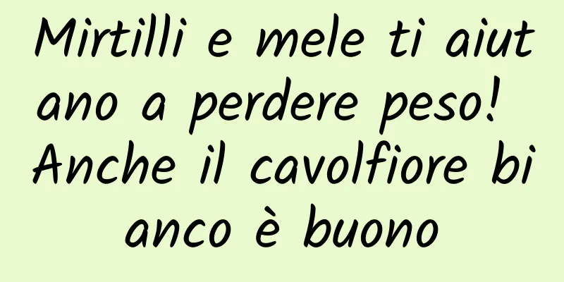 Mirtilli e mele ti aiutano a perdere peso! Anche il cavolfiore bianco è buono