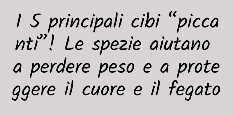 I 5 principali cibi “piccanti”! Le spezie aiutano a perdere peso e a proteggere il cuore e il fegato