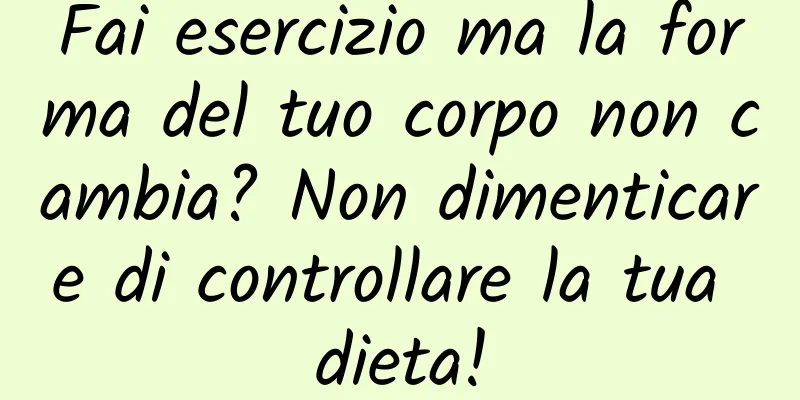 Fai esercizio ma la forma del tuo corpo non cambia? Non dimenticare di controllare la tua dieta!
