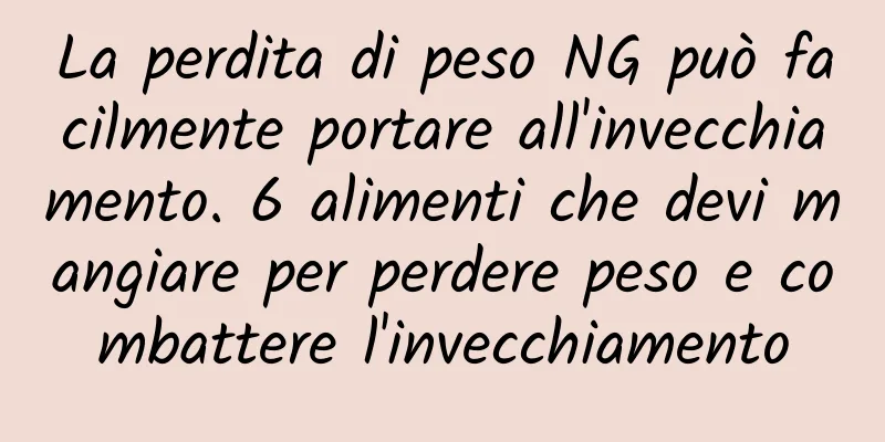 La perdita di peso NG può facilmente portare all'invecchiamento. 6 alimenti che devi mangiare per perdere peso e combattere l'invecchiamento