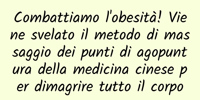 Combattiamo l'obesità! Viene svelato il metodo di massaggio dei punti di agopuntura della medicina cinese per dimagrire tutto il corpo