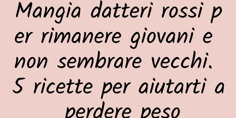 Mangia datteri rossi per rimanere giovani e non sembrare vecchi. 5 ricette per aiutarti a perdere peso