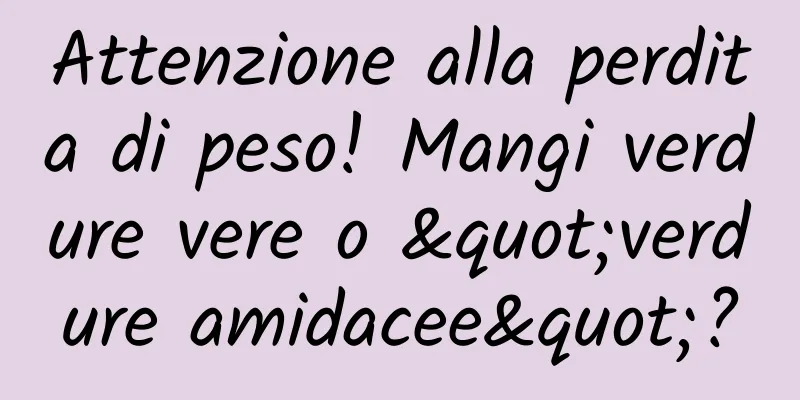 Attenzione alla perdita di peso! Mangi verdure vere o "verdure amidacee"?