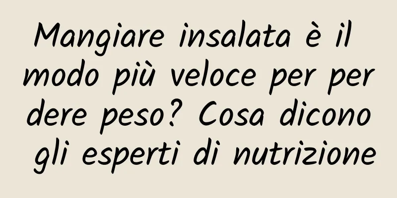 Mangiare insalata è il modo più veloce per perdere peso? Cosa dicono gli esperti di nutrizione