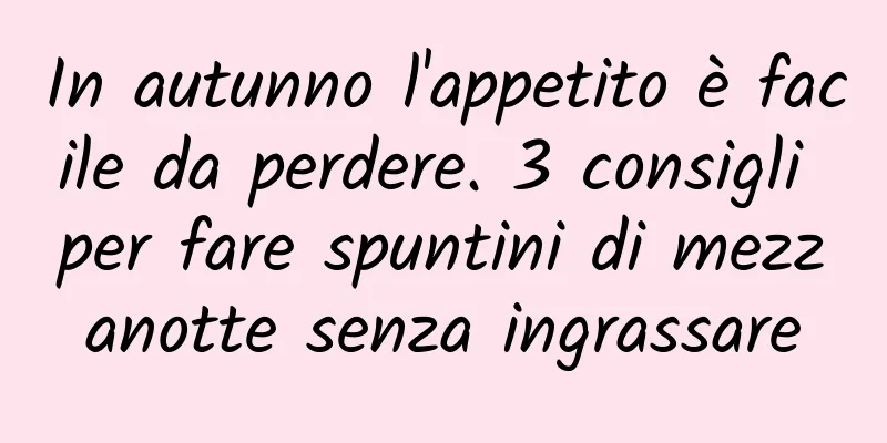 In autunno l'appetito è facile da perdere. 3 consigli per fare spuntini di mezzanotte senza ingrassare