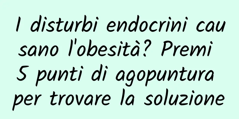 I disturbi endocrini causano l'obesità? Premi 5 punti di agopuntura per trovare la soluzione