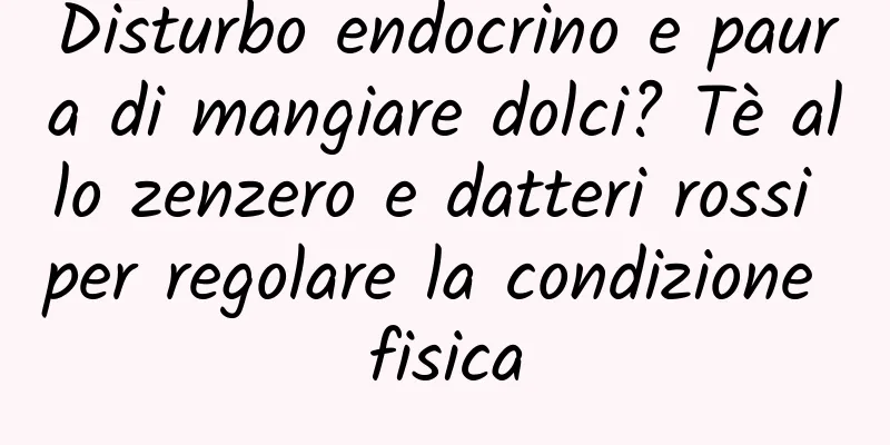 Disturbo endocrino e paura di mangiare dolci? Tè allo zenzero e datteri rossi per regolare la condizione fisica