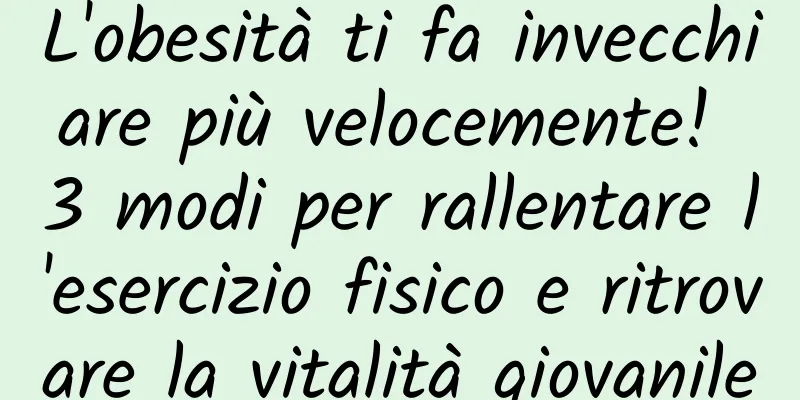 L'obesità ti fa invecchiare più velocemente! 3 modi per rallentare l'esercizio fisico e ritrovare la vitalità giovanile