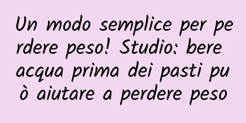 Un modo semplice per perdere peso! Studio: bere acqua prima dei pasti può aiutare a perdere peso