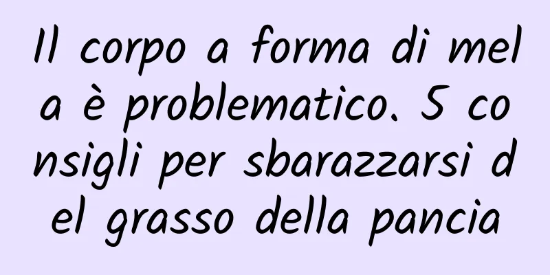 Il corpo a forma di mela è problematico. 5 consigli per sbarazzarsi del grasso della pancia