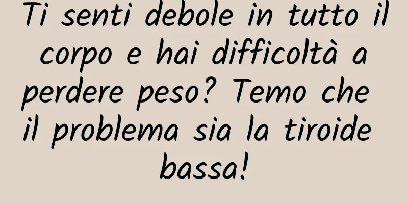 Ti senti debole in tutto il corpo e hai difficoltà a perdere peso? Temo che il problema sia la tiroide bassa!