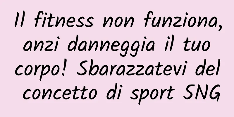 Il fitness non funziona, anzi danneggia il tuo corpo! Sbarazzatevi del concetto di sport 5NG