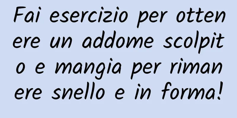 Fai esercizio per ottenere un addome scolpito e mangia per rimanere snello e in forma!