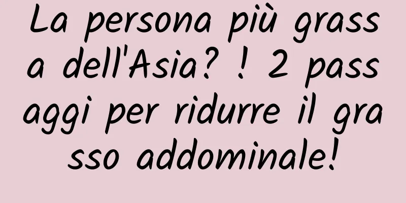 La persona più grassa dell'Asia? ! 2 passaggi per ridurre il grasso addominale!