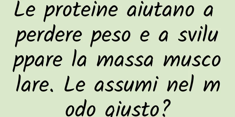 Le proteine ​​aiutano a perdere peso e a sviluppare la massa muscolare. Le assumi nel modo giusto?