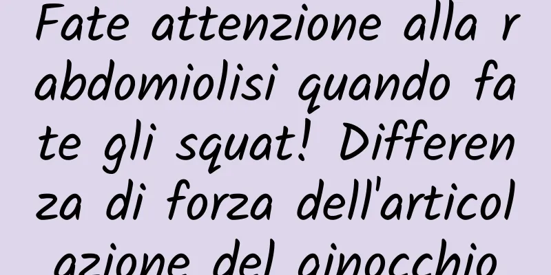 Fate attenzione alla rabdomiolisi quando fate gli squat! Differenza di forza dell'articolazione del ginocchio