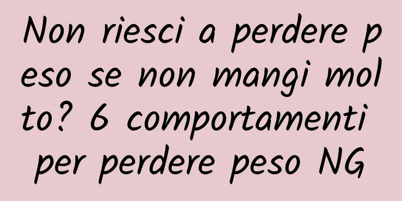 Non riesci a perdere peso se non mangi molto? 6 comportamenti per perdere peso NG