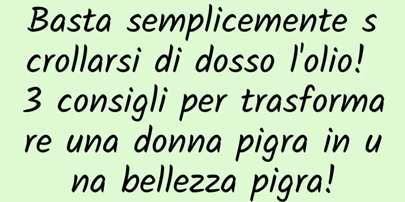 Basta semplicemente scrollarsi di dosso l'olio! 3 consigli per trasformare una donna pigra in una bellezza pigra!