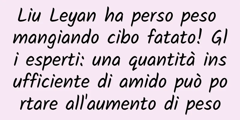 Liu Leyan ha perso peso mangiando cibo fatato! Gli esperti: una quantità insufficiente di amido può portare all'aumento di peso