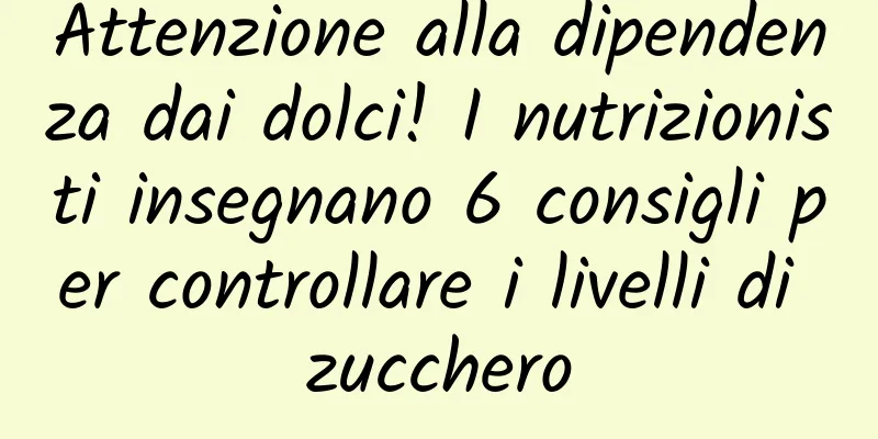 Attenzione alla dipendenza dai dolci! I nutrizionisti insegnano 6 consigli per controllare i livelli di zucchero