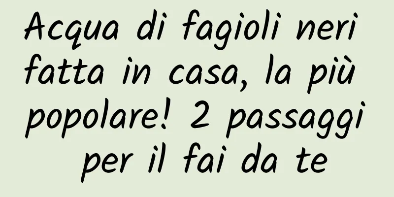 Acqua di fagioli neri fatta in casa, la più popolare! 2 passaggi per il fai da te