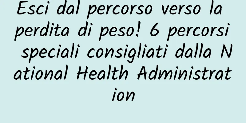 Esci dal percorso verso la perdita di peso! 6 percorsi speciali consigliati dalla National Health Administration