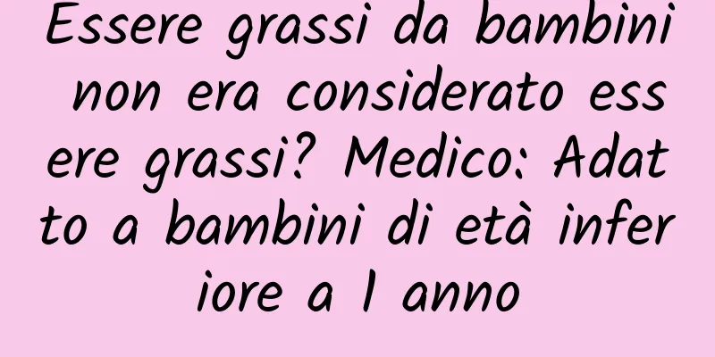 Essere grassi da bambini non era considerato essere grassi? Medico: Adatto a bambini di età inferiore a 1 anno