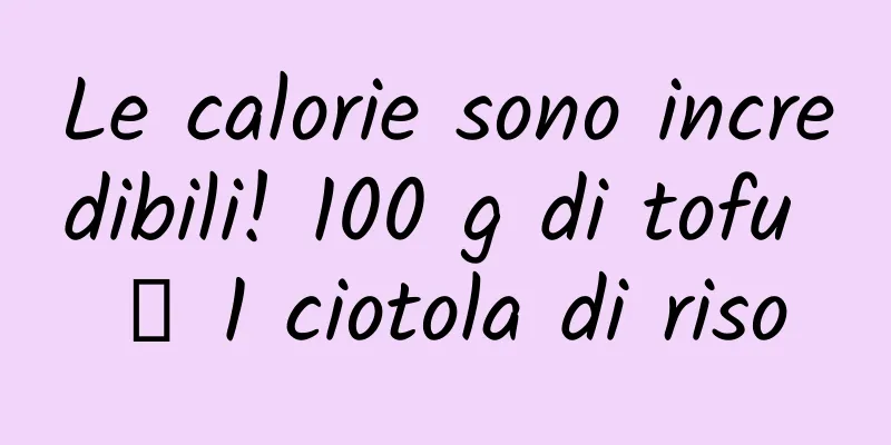 Le calorie sono incredibili! 100 g di tofu ≒ 1 ciotola di riso