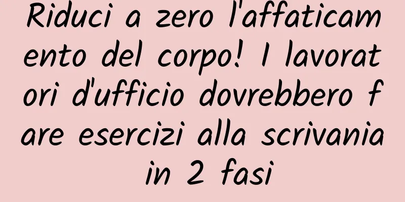 Riduci a zero l'affaticamento del corpo! I lavoratori d'ufficio dovrebbero fare esercizi alla scrivania in 2 fasi
