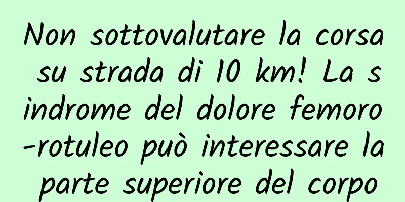 Non sottovalutare la corsa su strada di 10 km! La sindrome del dolore femoro-rotuleo può interessare la parte superiore del corpo