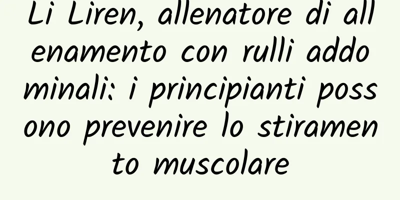 Li Liren, allenatore di allenamento con rulli addominali: i principianti possono prevenire lo stiramento muscolare
