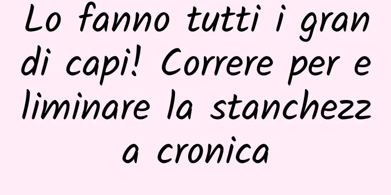 Lo fanno tutti i grandi capi! Correre per eliminare la stanchezza cronica
