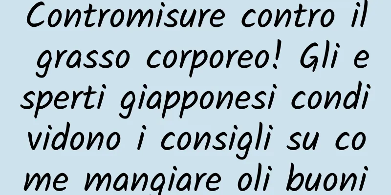 Contromisure contro il grasso corporeo! Gli esperti giapponesi condividono i consigli su come mangiare oli buoni