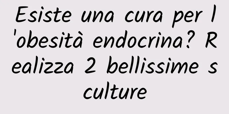 Esiste una cura per l'obesità endocrina? Realizza 2 bellissime sculture