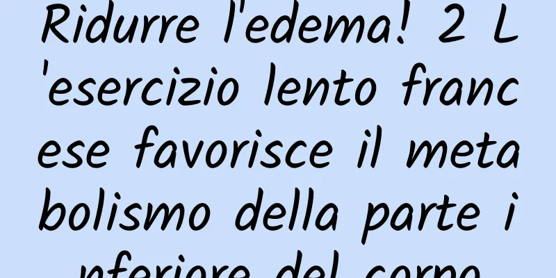 Ridurre l'edema! 2 L'esercizio lento francese favorisce il metabolismo della parte inferiore del corpo
